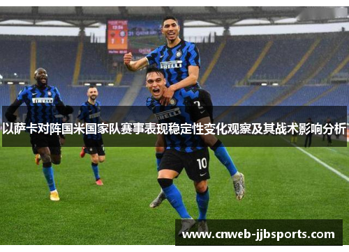以萨卡对阵国米国家队赛事表现稳定性变化观察及其战术影响分析 以萨卡对阵国米国家队赛事表现稳定性变化观察及其战术影响分析