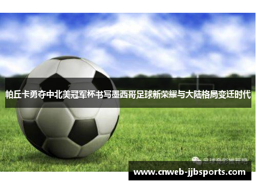 帕丘卡勇夺中北美冠军杯书写墨西哥足球新荣耀与大陆格局变迁时代 帕丘卡勇夺中北美冠军杯书写墨西哥足球新荣耀与大陆格局变迁时代