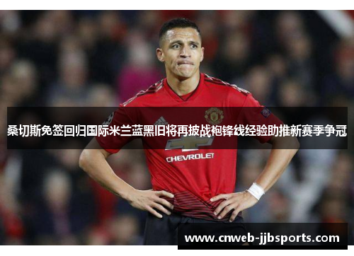 桑切斯免签回归国际米兰蓝黑旧将再披战袍锋线经验助推新赛季争冠 桑切斯免签回归国际米兰蓝黑旧将再披战袍锋线经验助推新赛季争冠