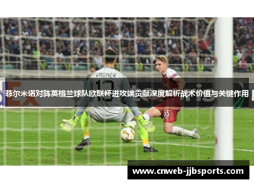 菲尔米诺对阵英格兰球队欧联杯进攻端贡献深度解析战术价值与关键作用 菲尔米诺对阵英格兰球队欧联杯进攻端贡献深度解析战术价值与关键作用